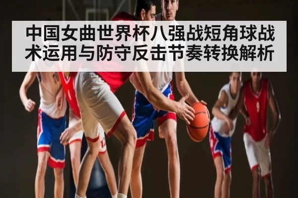 中国女曲世界杯八强战短角球战术运用与防守反击节奏转换解析