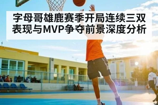 字母哥雄鹿赛季开局连续三双表现与MVP争夺前景深度分析