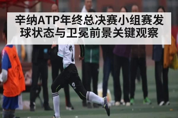 辛纳ATP年终总决赛小组赛发球状态与卫冕前景关键观察